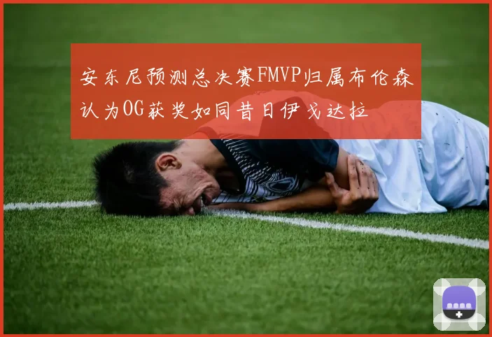 安东尼预测总决赛FMVP归属布伦森认为OG获奖如同昔日伊戈达拉