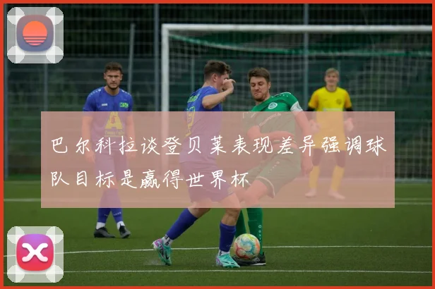 巴尔科拉谈登贝莱表现差异强调球队目标是赢得世界杯