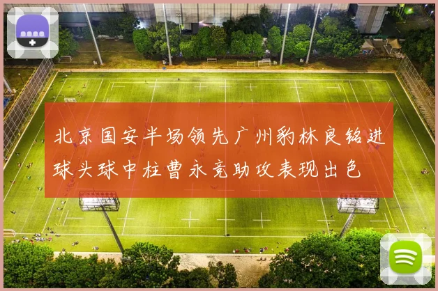 北京国安半场领先广州豹林良铭进球头球中柱曹永竞助攻表现出色