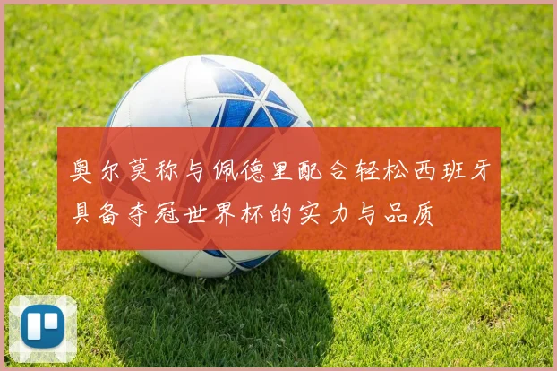 奥尔莫称与佩德里配合轻松西班牙具备夺冠世界杯的实力与品质