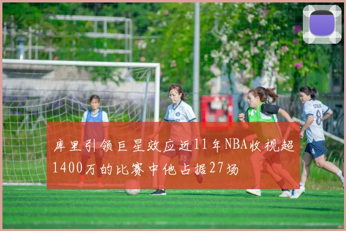 库里引领巨星效应近11年NBA收视超1400万的比赛中他占据27场