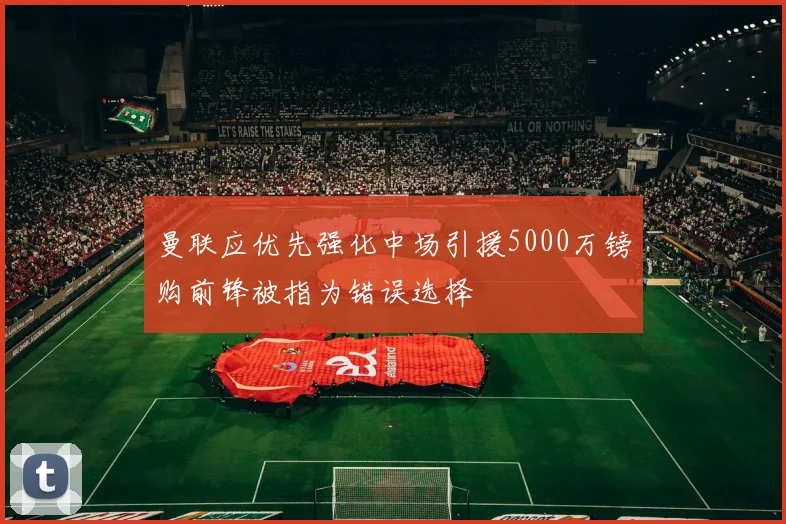 曼联应优先强化中场引援5000万镑购前锋被指为错误选择