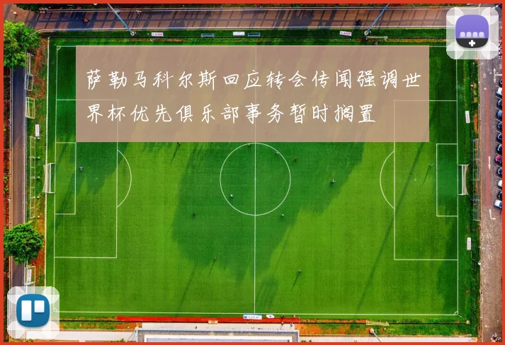 萨勒马科尔斯回应转会传闻强调世界杯优先俱乐部事务暂时搁置