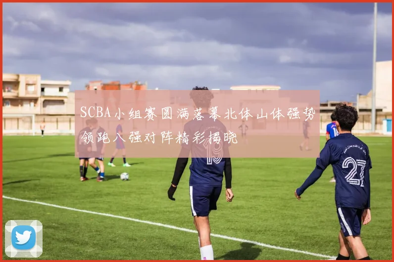 SCBA小组赛圆满落幕北体山体强势领跑八强对阵精彩揭晓