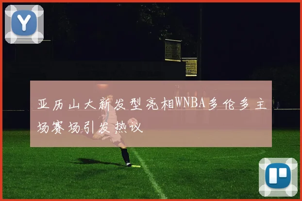 亚历山大新发型亮相WNBA多伦多主场赛场引发热议