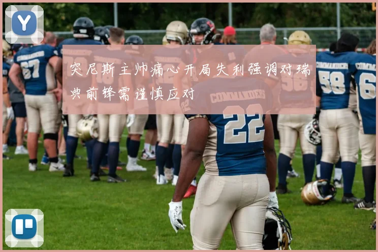 突尼斯主帅痛心开局失利强调对瑞典前锋需谨慎应对