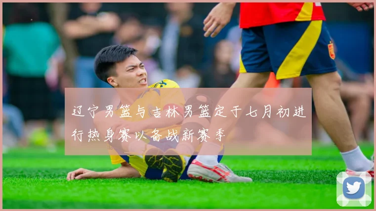 辽宁男篮与吉林男篮定于七月初进行热身赛以备战新赛季