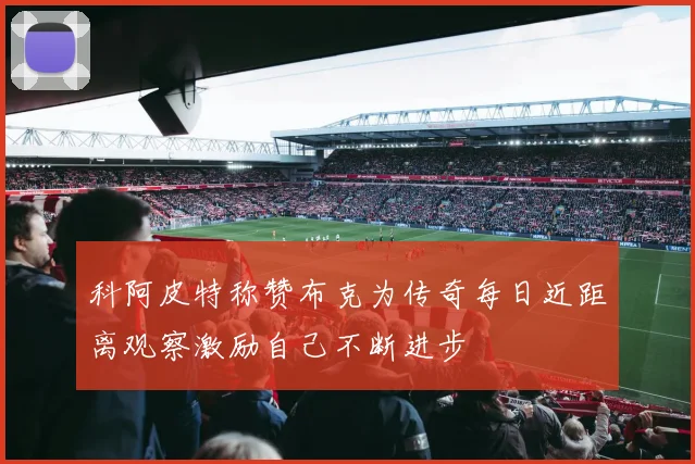 科阿皮特称赞布克为传奇每日近距离观察激励自己不断进步
