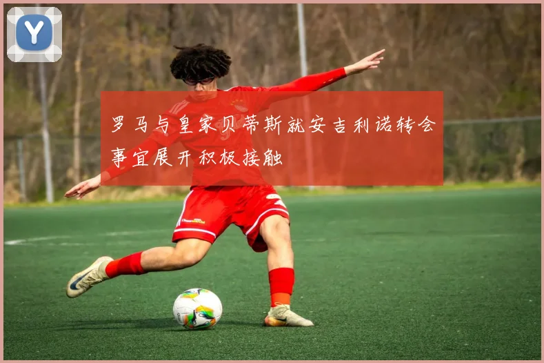 罗马与皇家贝蒂斯就安吉利诺转会事宜展开积极接触